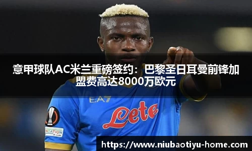 意甲球队AC米兰重磅签约：巴黎圣日耳曼前锋加盟费高达8000万欧元
