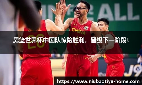 男篮世界杯中国队惊险胜利，晋级下一阶段！