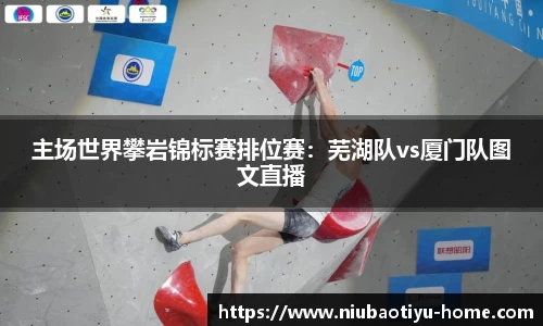 主场世界攀岩锦标赛排位赛：芜湖队vs厦门队图文直播
